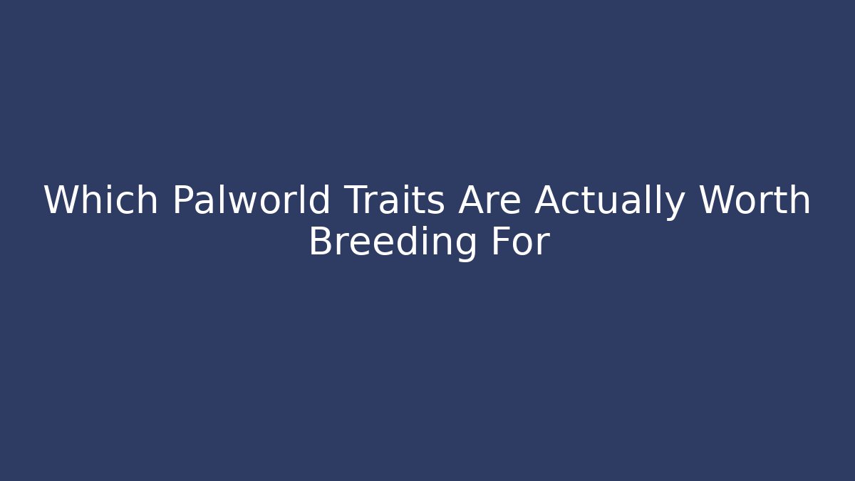 Which Palworld Traits Are Actually Worth Breeding For