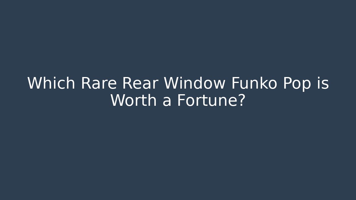 Which Rare Rear Window Funko Pop is Worth a Fortune?