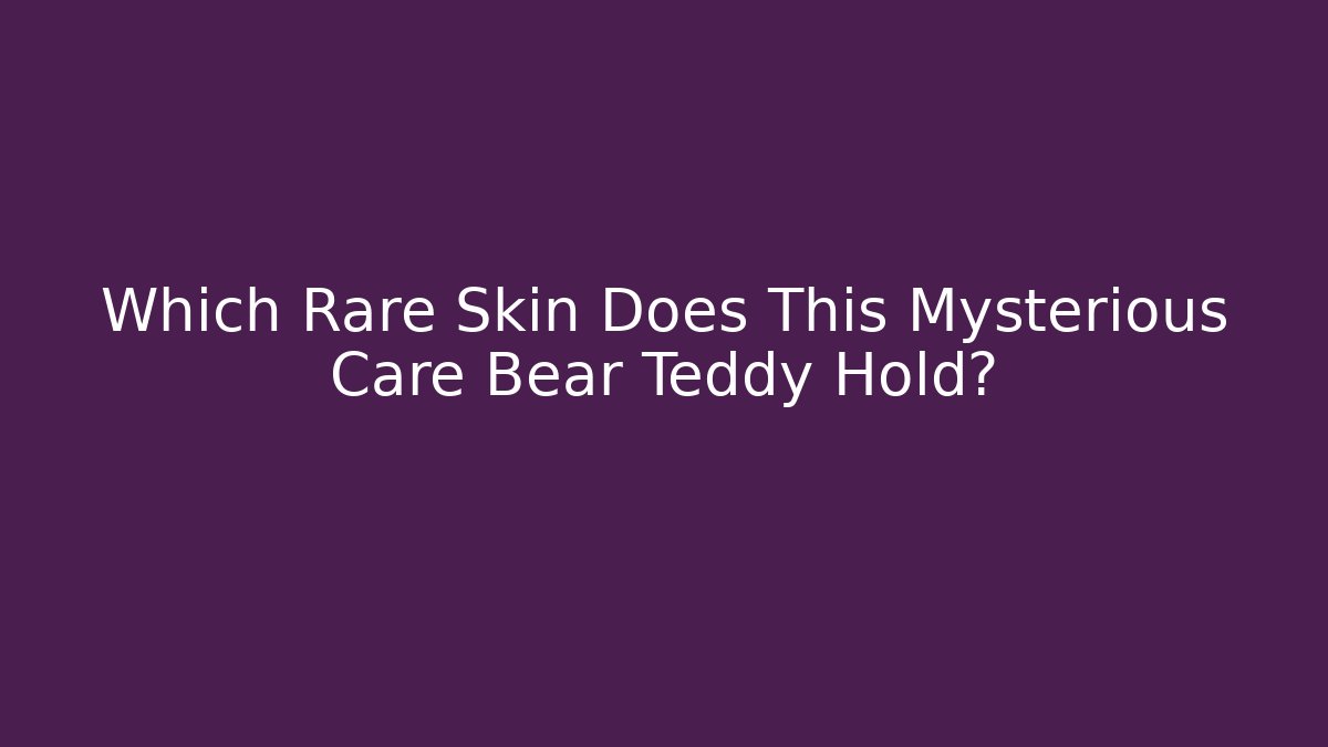 Which Rare Skin Does This Mysterious Care Bear Teddy Hold?