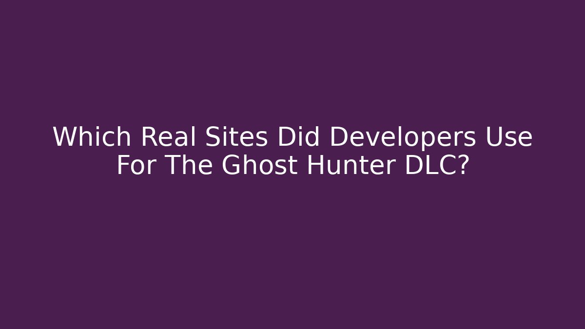 Which Real Sites Did Developers Use For The Ghost Hunter DLC? - Vintage E-Juice