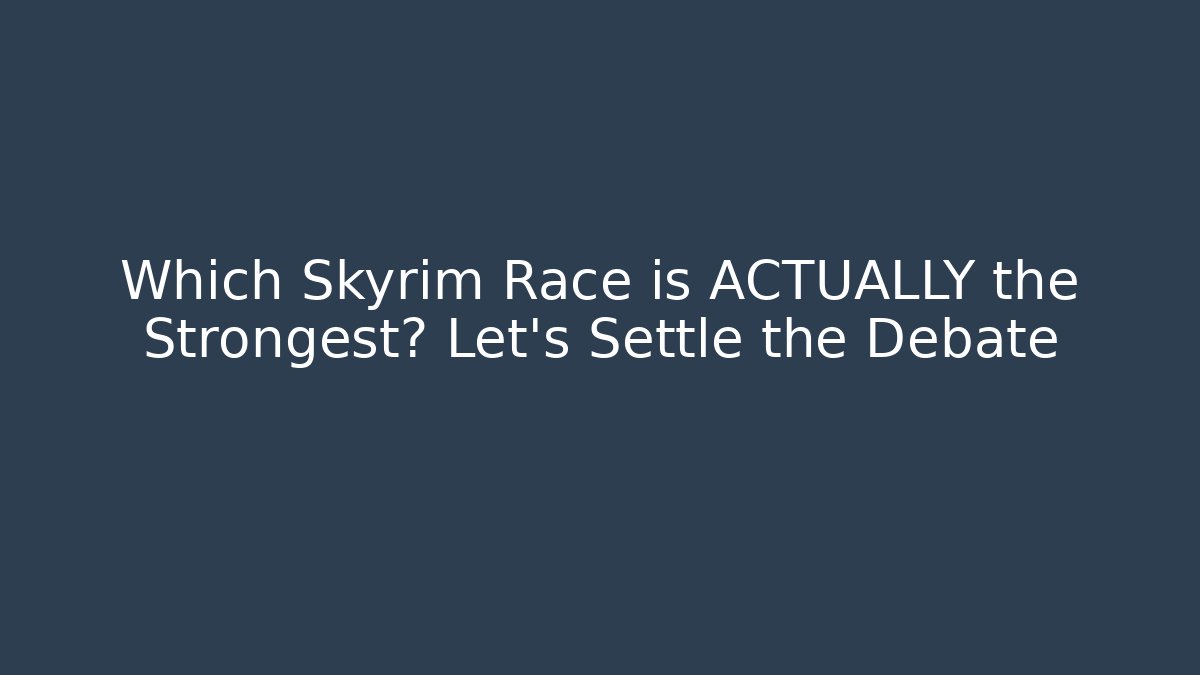 Which Skyrim Race is ACTUALLY the Strongest? Let’s Settle the Debate