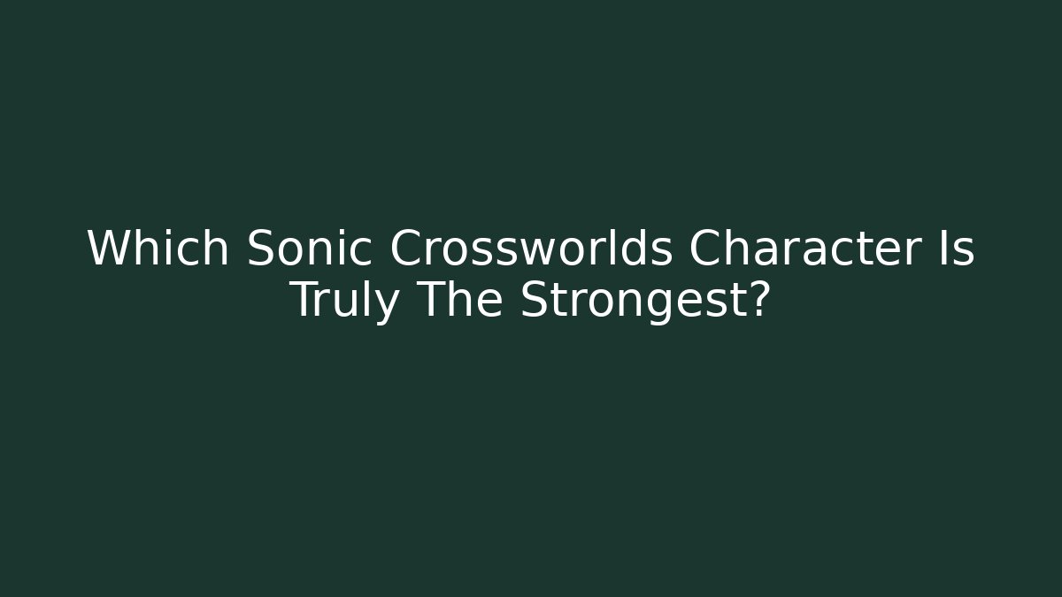 Which Sonic Crossworlds Character Is Truly The Strongest?