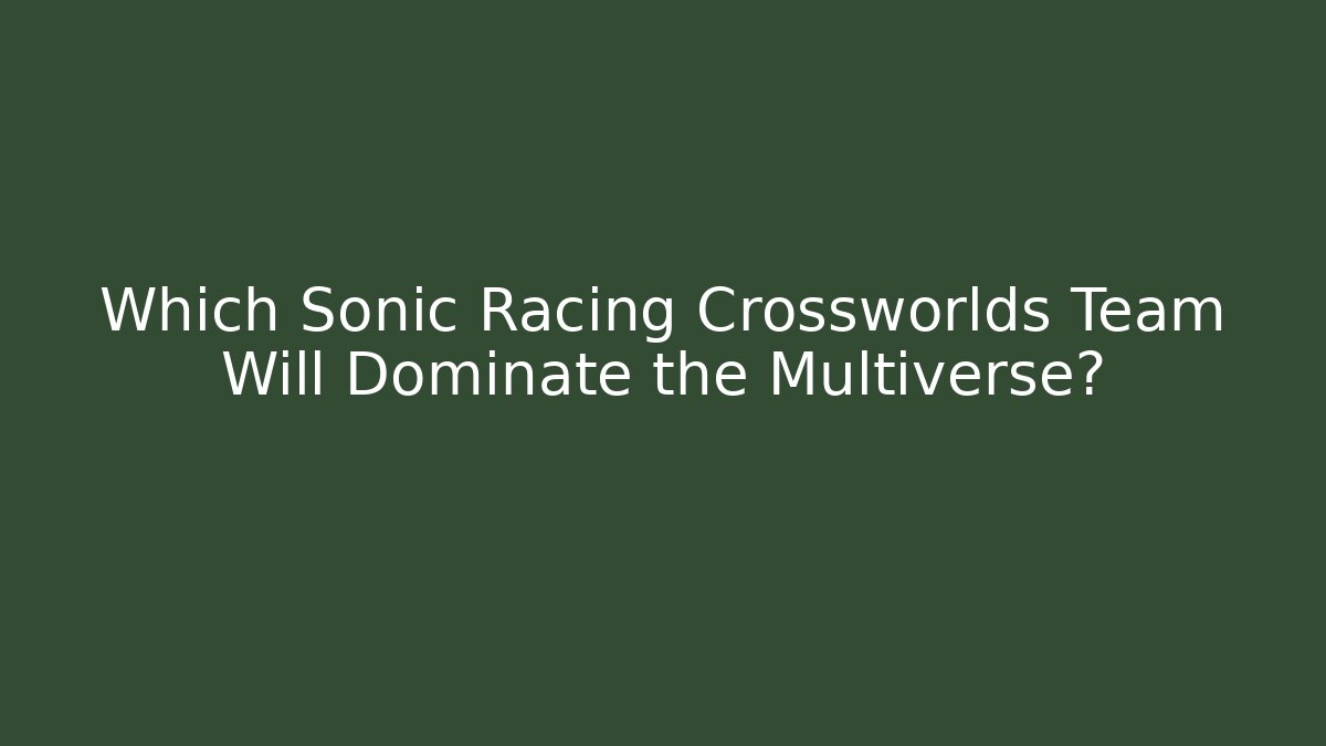 Which Sonic Racing Crossworlds Team Will Dominate the Multiverse?