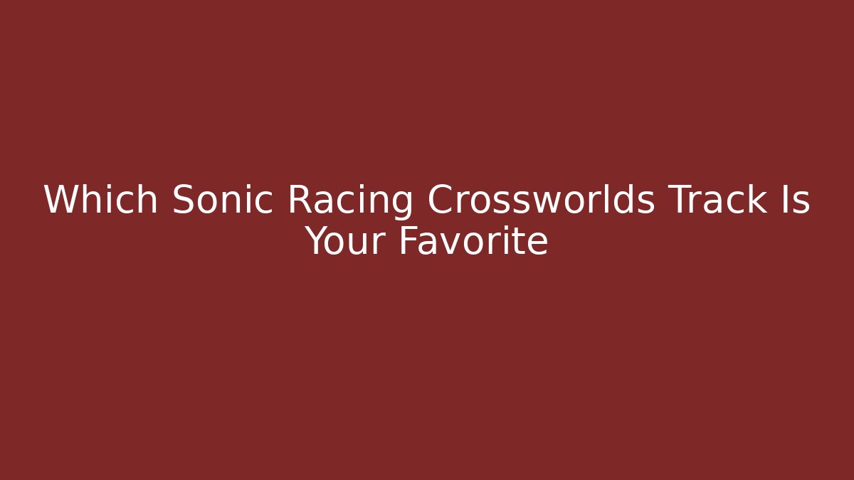 Which Sonic Racing Crossworlds Track Is Your Favorite