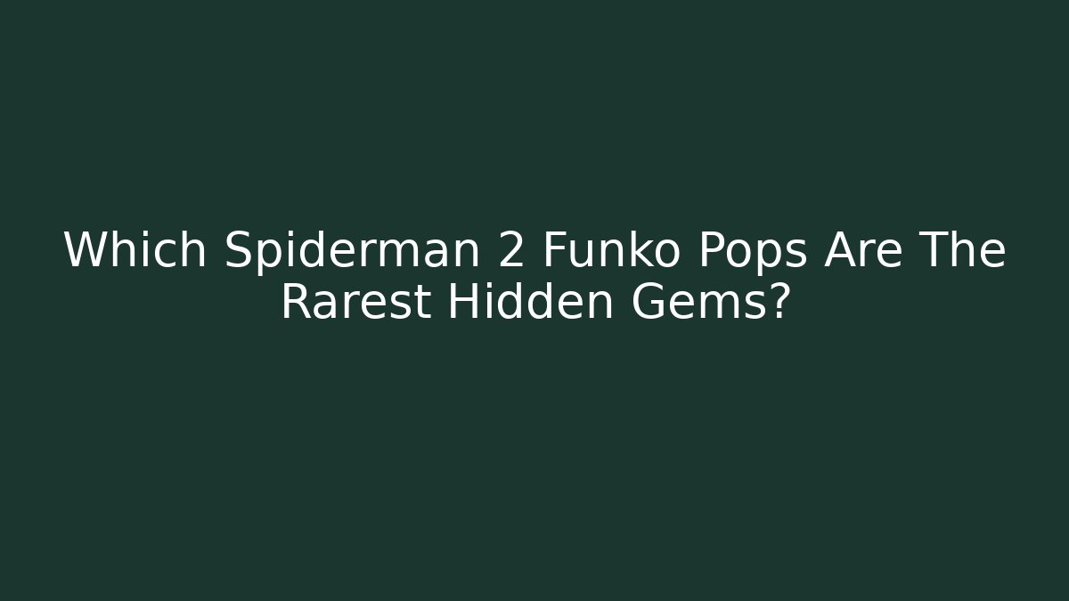 Which Spiderman 2 Funko Pops Are The Rarest Hidden Gems?