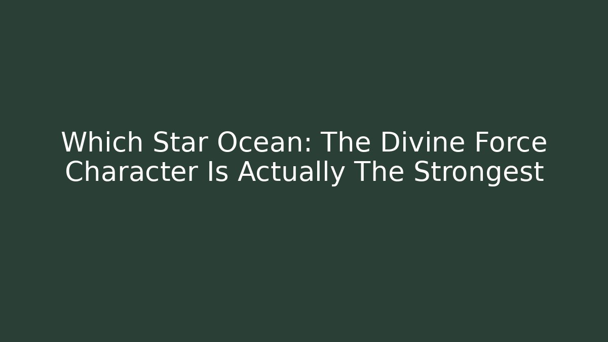Which Star Ocean: The Divine Force Character Is Actually The Strongest - Vintage E-Juice