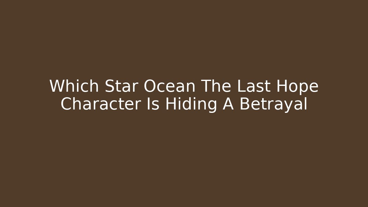 Which Star Ocean The Last Hope Character Is Hiding A Betrayal