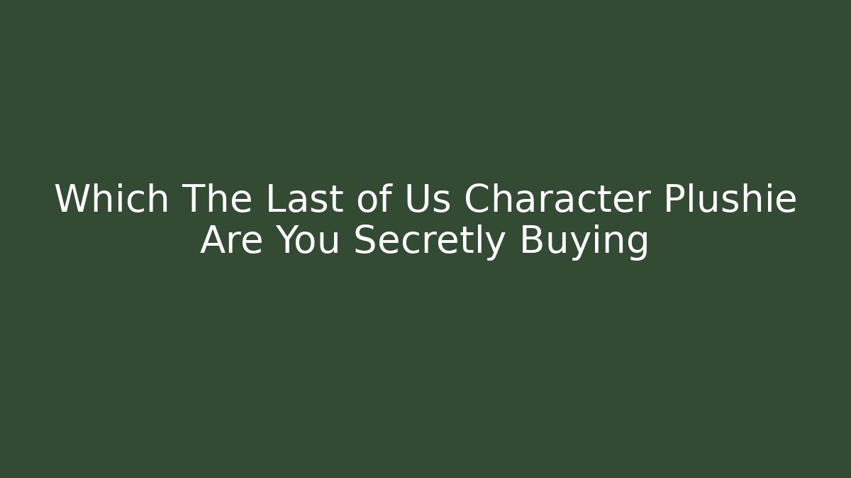 Which The Last of Us Character Plushie Are You Secretly Buying