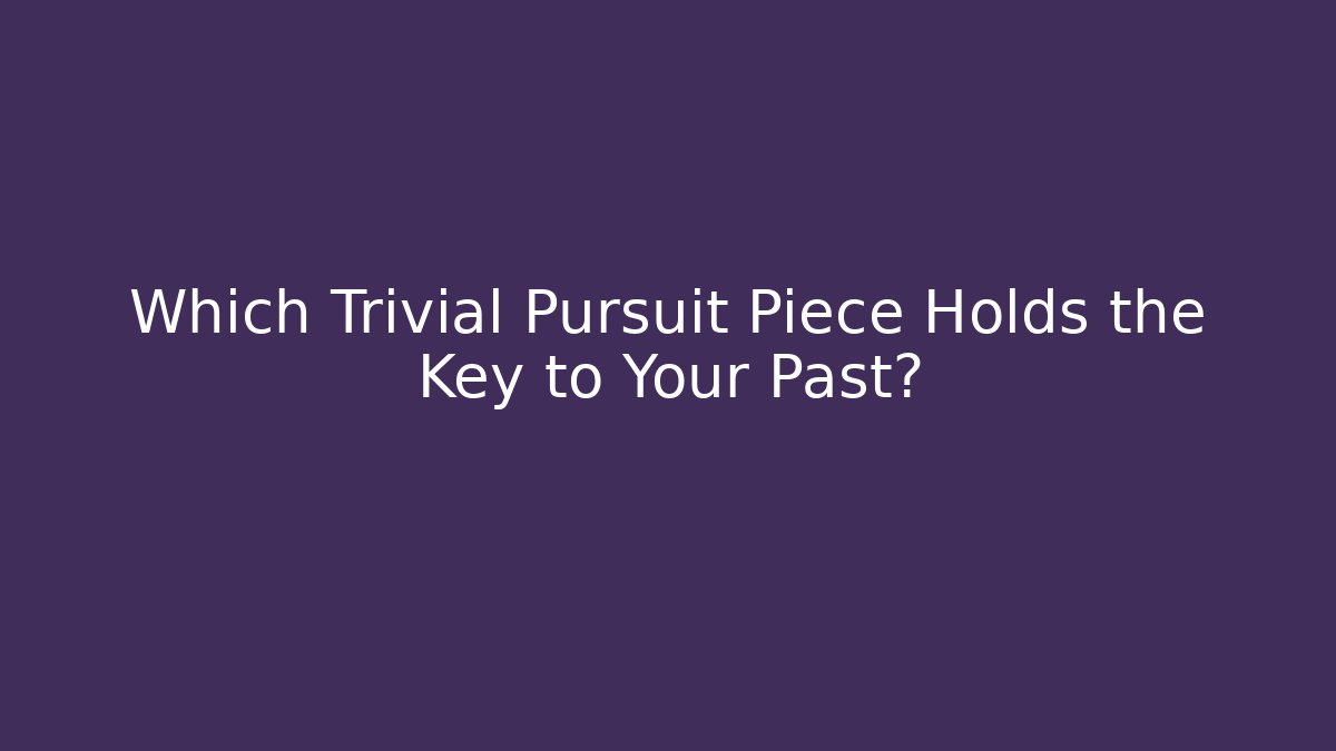 Which Trivial Pursuit Piece Holds the Key to Your Past?