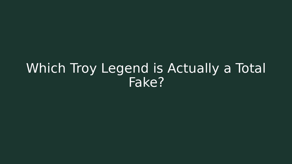 Which Troy Legend is Actually a Total Fake?