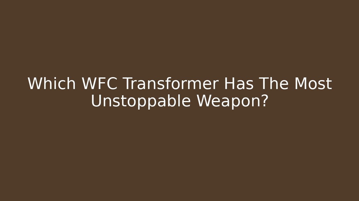 Which WFC Transformer Has The Most Unstoppable Weapon? - Vintage E-Juice