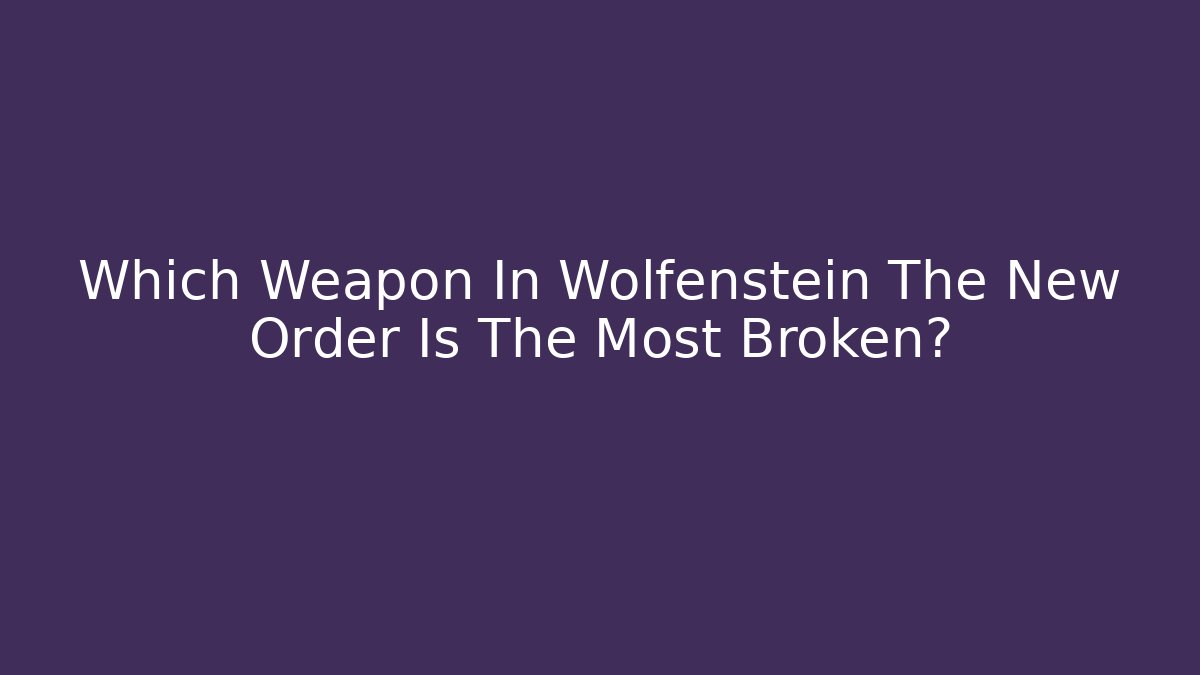 Which Weapon In Wolfenstein The New Order Is The Most Broken?