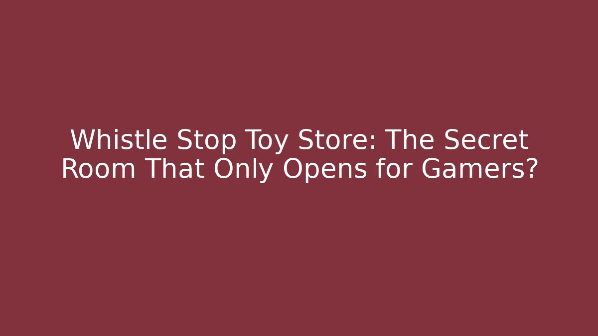 Whistle Stop Toy Store: The Secret Room That Only Opens for Gamers?
