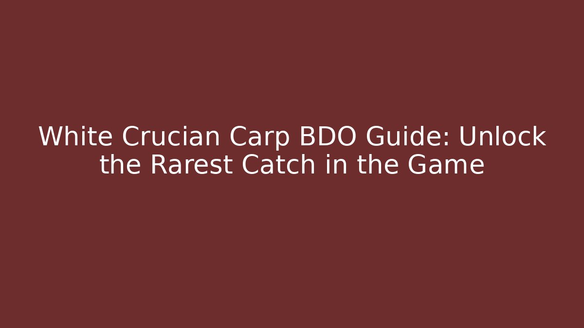 White Crucian Carp BDO Guide: Unlock the Rarest Catch in the Game