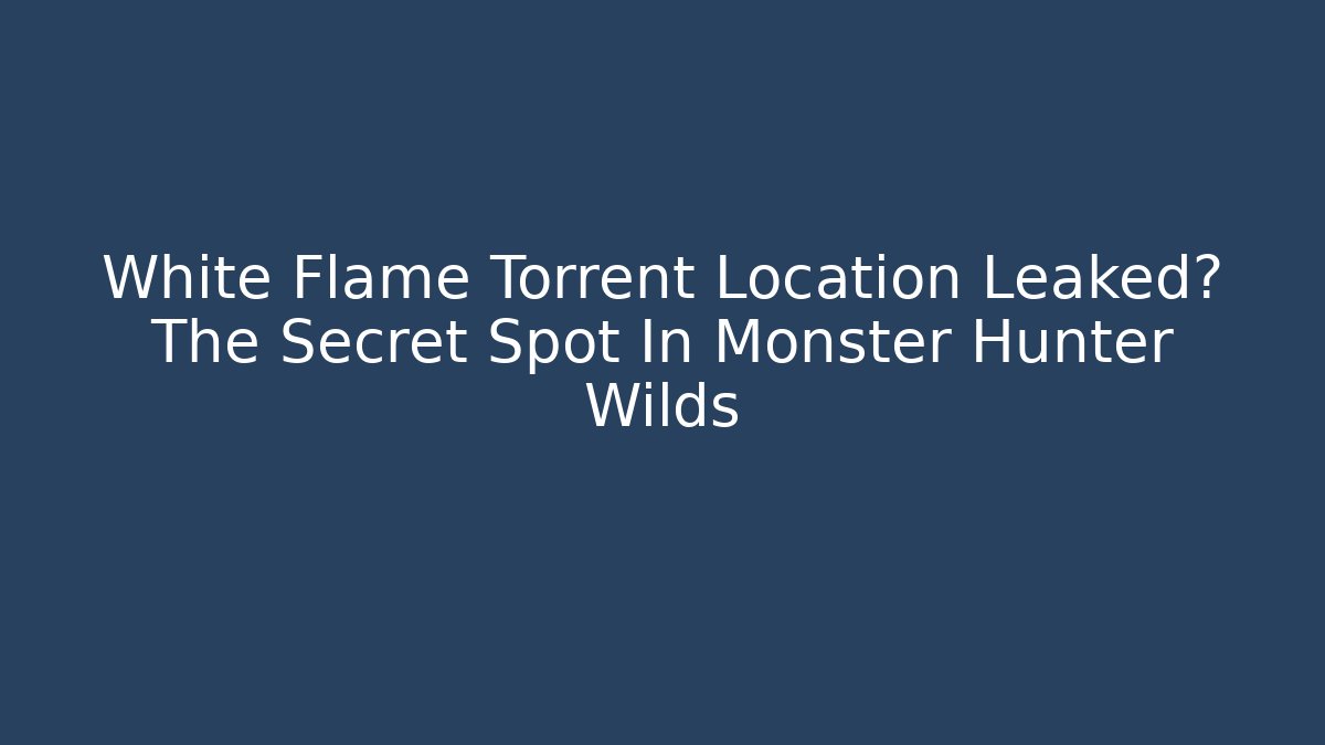 White Flame Torrent Location Leaked? The Secret Spot In Monster Hunter Wilds