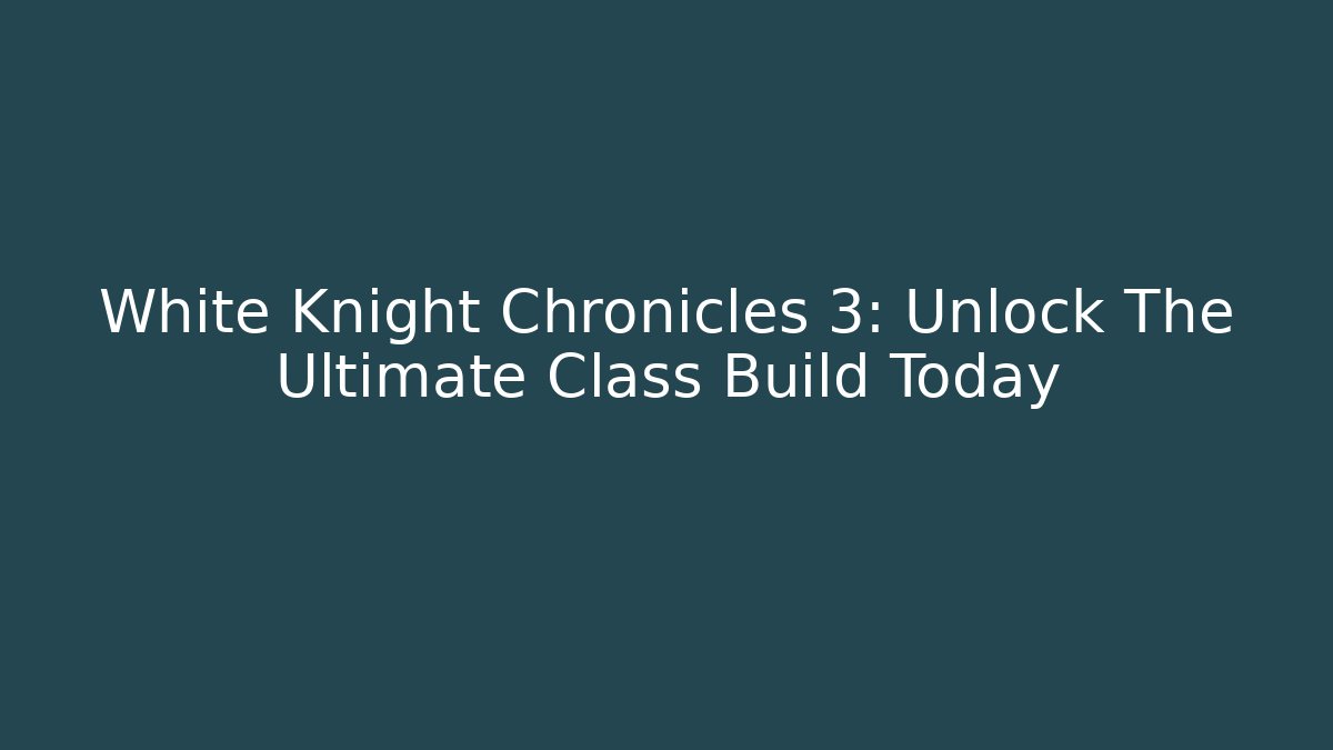 White Knight Chronicles 3: Unlock The Ultimate Class Build Today