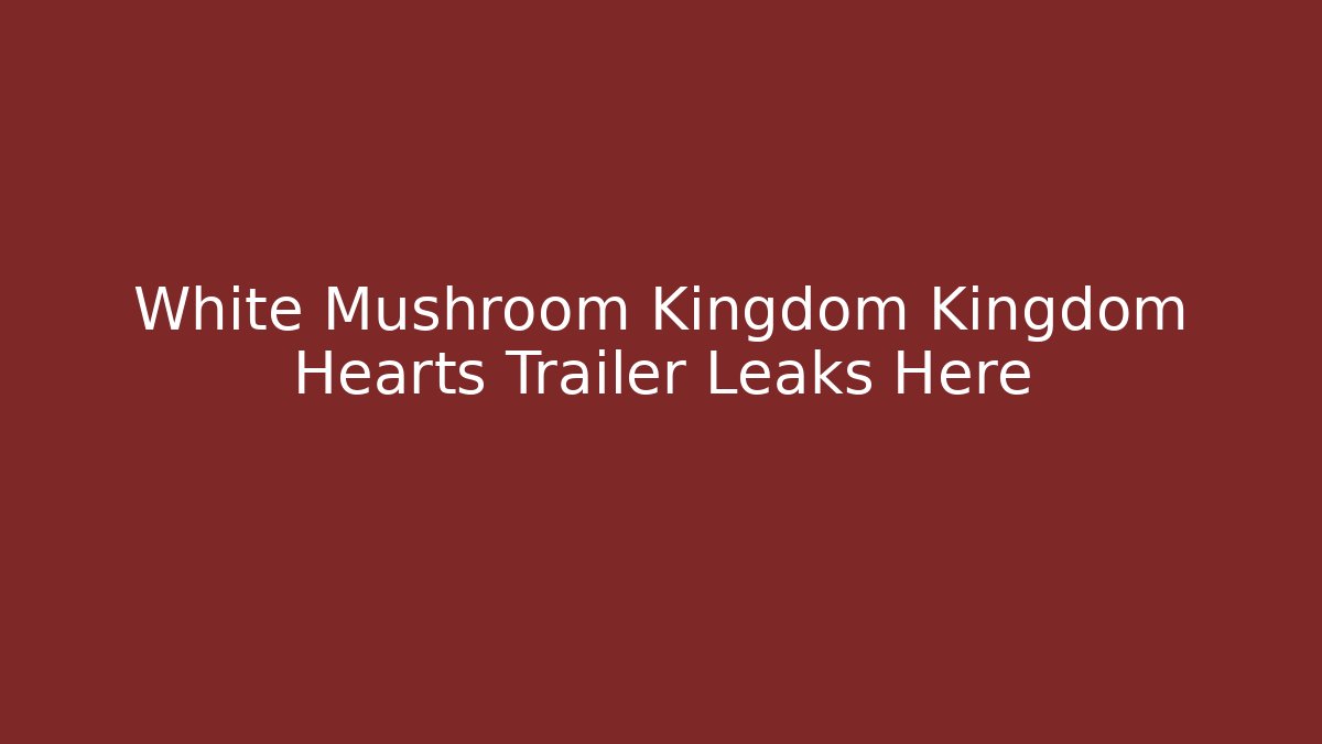 White Mushroom Kingdom Kingdom Hearts Trailer Leaks Here