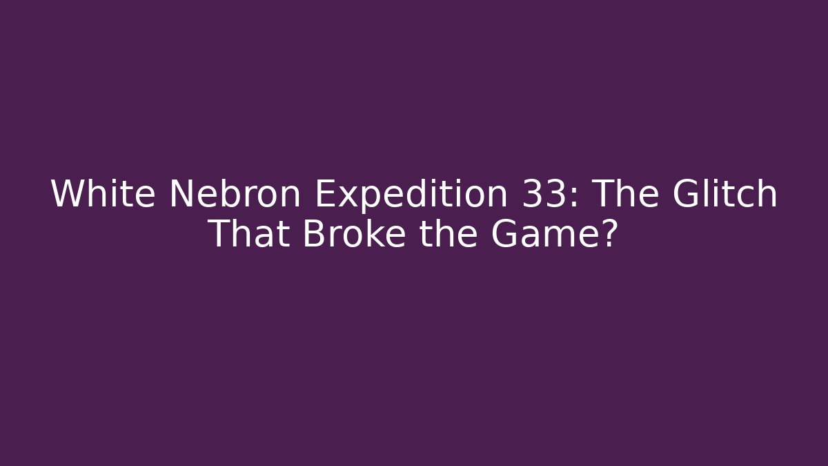 White Nebron Expedition 33: The Glitch That Broke the Game?