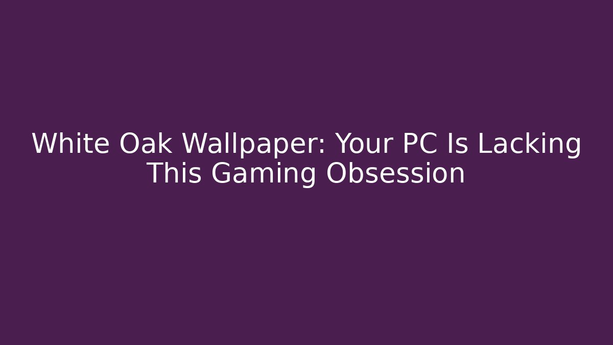 White Oak Wallpaper: Your PC Is Lacking This Gaming Obsession