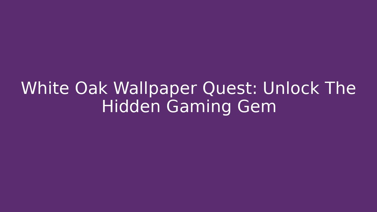 White Oak Wallpaper Quest: Unlock The Hidden Gaming Gem
