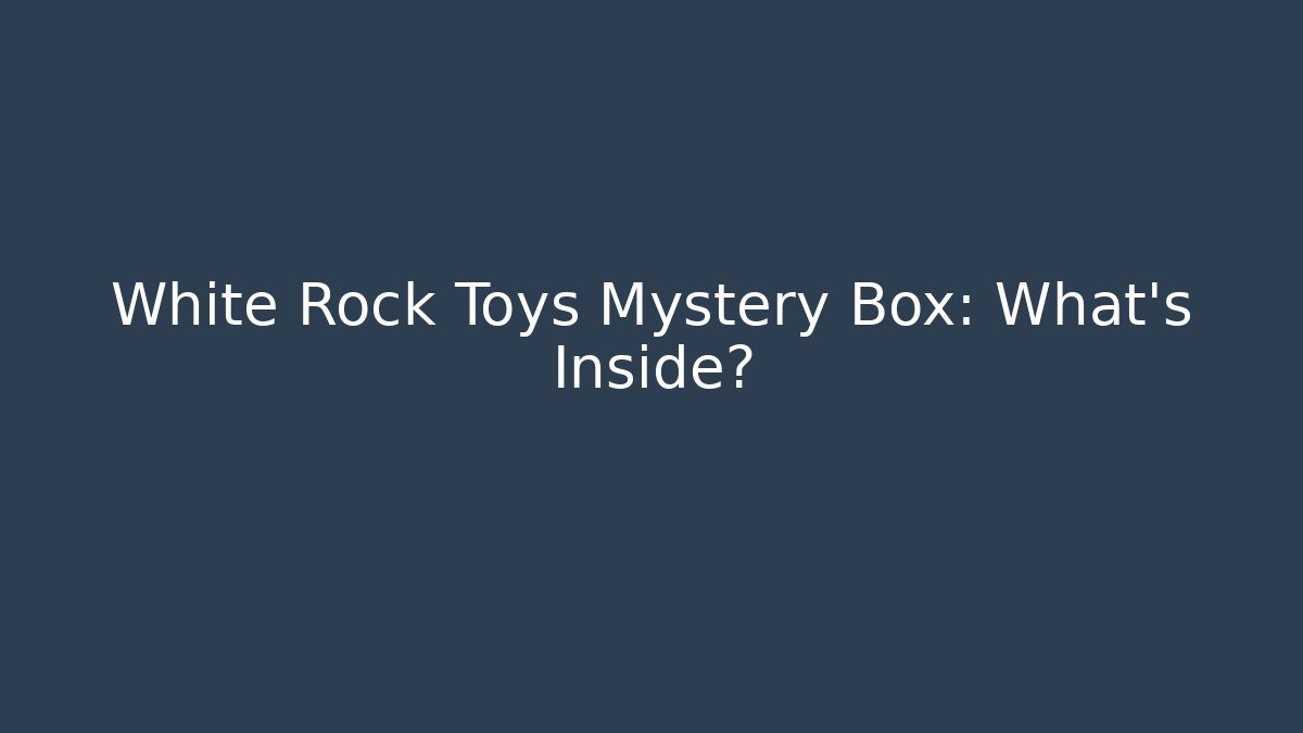 White Rock Toys Mystery Box: What’s Inside?