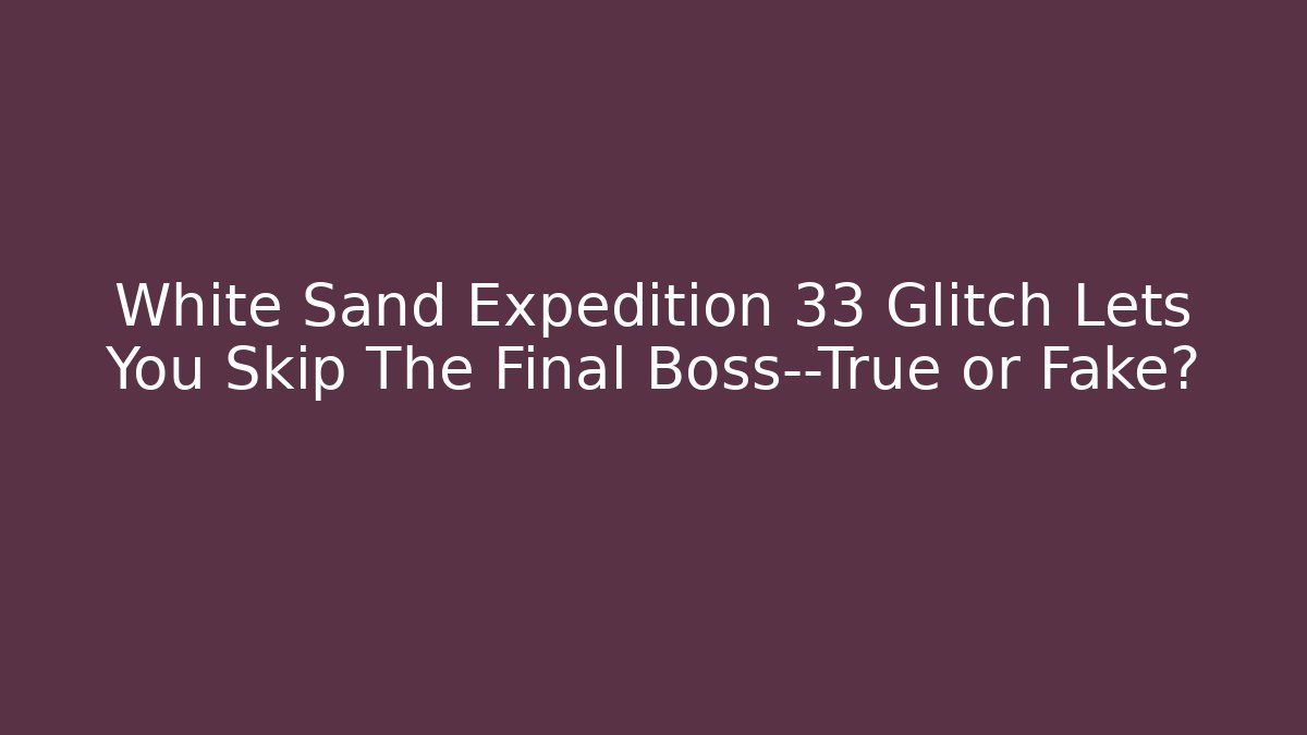 White Sand Expedition 33 Glitch Lets You Skip The Final Boss—True or Fake?