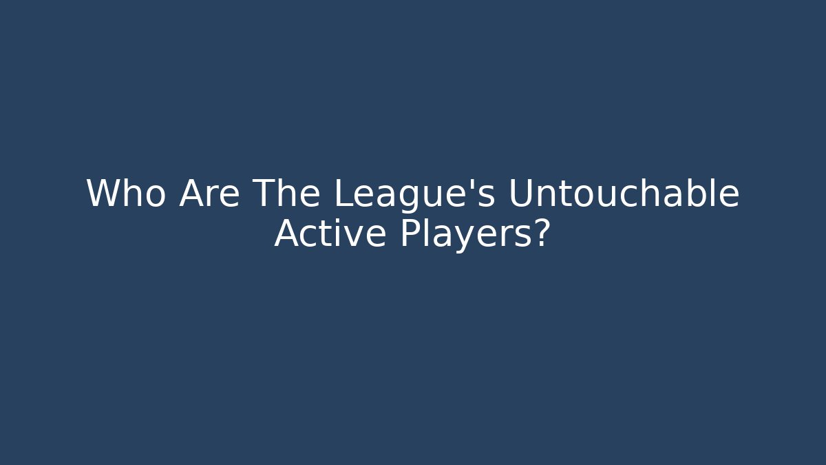 Who Are The League’s Untouchable Active Players?
