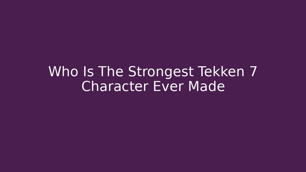 Who Is The Strongest Tekken 7 Character Ever Made