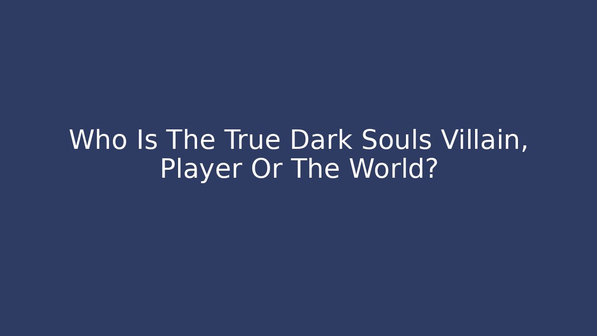 Who Is The True Dark Souls Villain, Player Or The World?