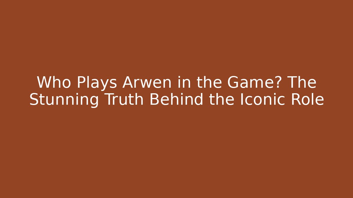 Who Plays Arwen in the Game? The Stunning Truth Behind the Iconic Role