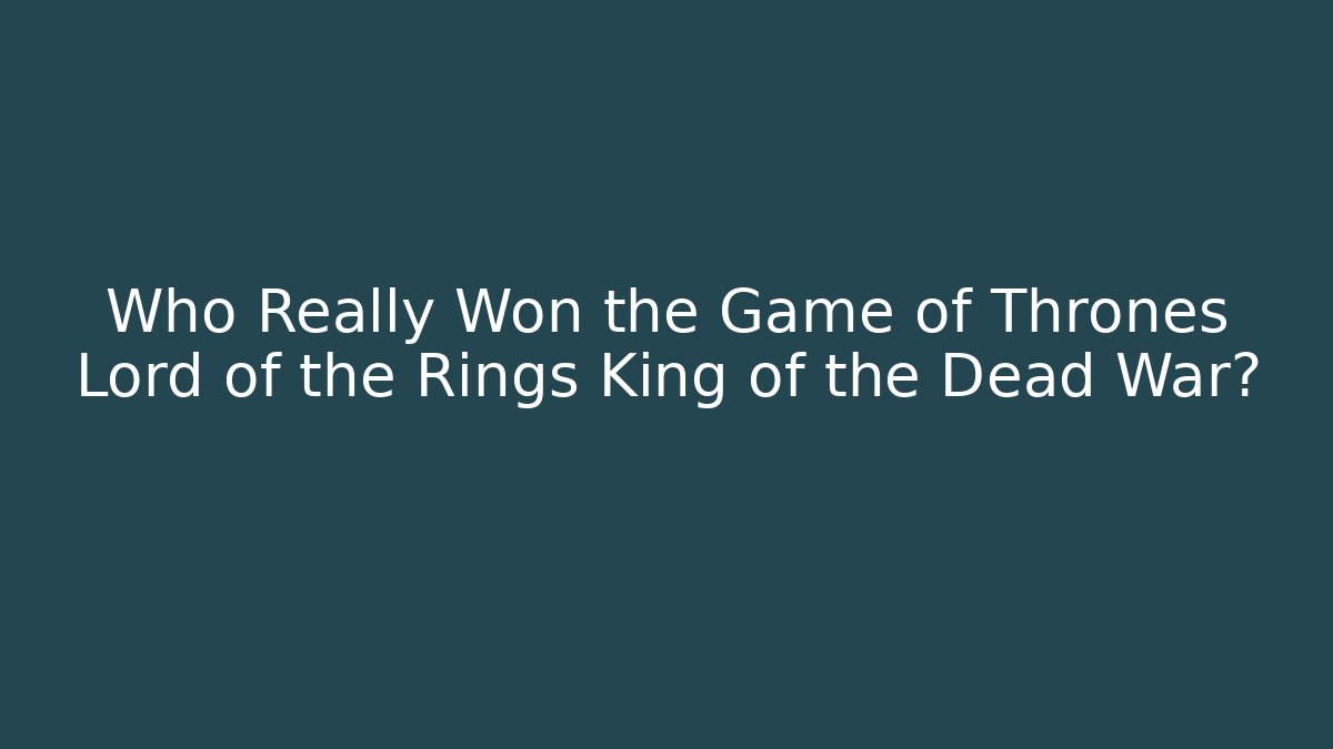 Who Really Won the Game of Thrones Lord of the Rings King of the Dead War?