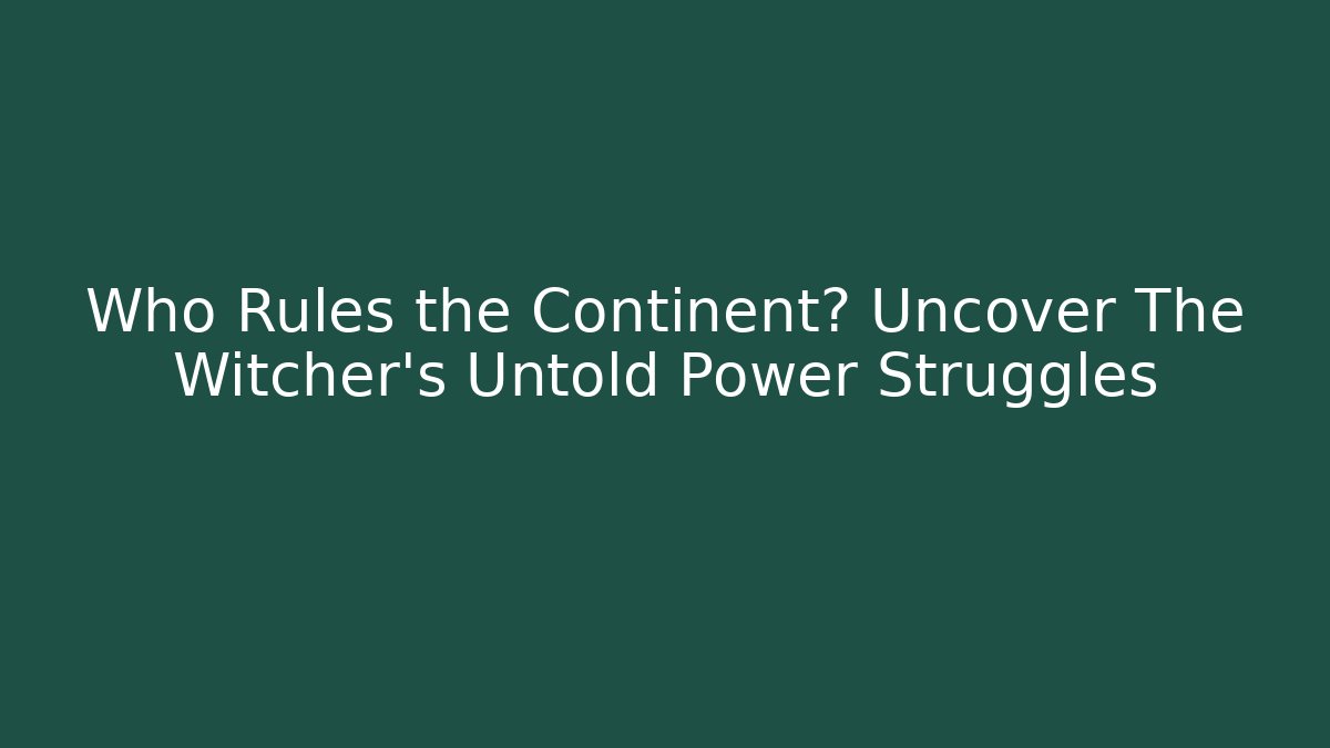 Who Rules the Continent? Uncover The Witcher's Untold Power Struggles
