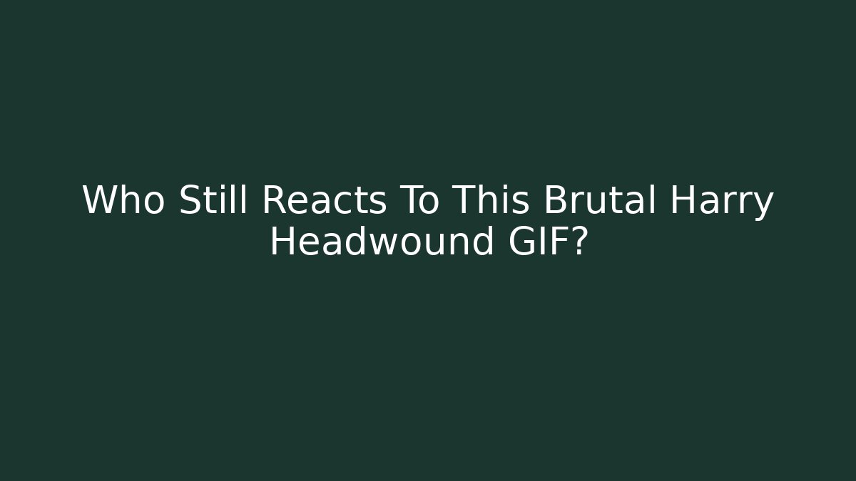 Who Still Reacts To This Brutal Harry Headwound GIF?