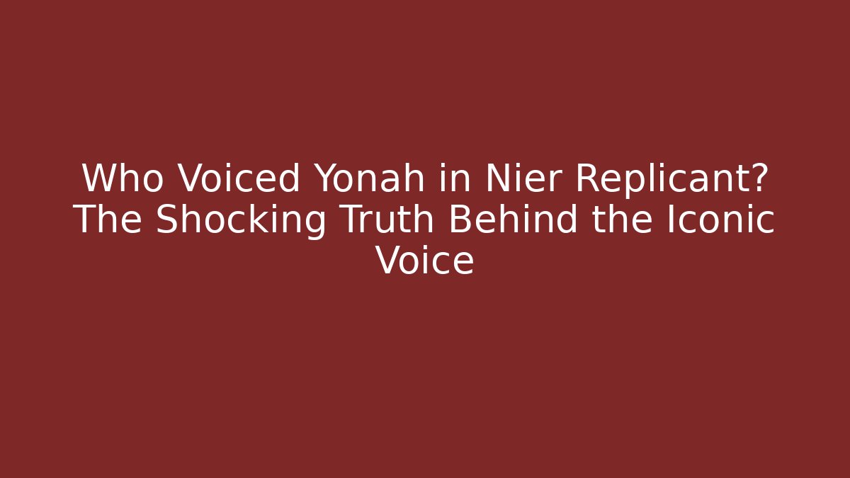 Who Voiced Yonah in Nier Replicant? The Shocking Truth Behind the Iconic Voice