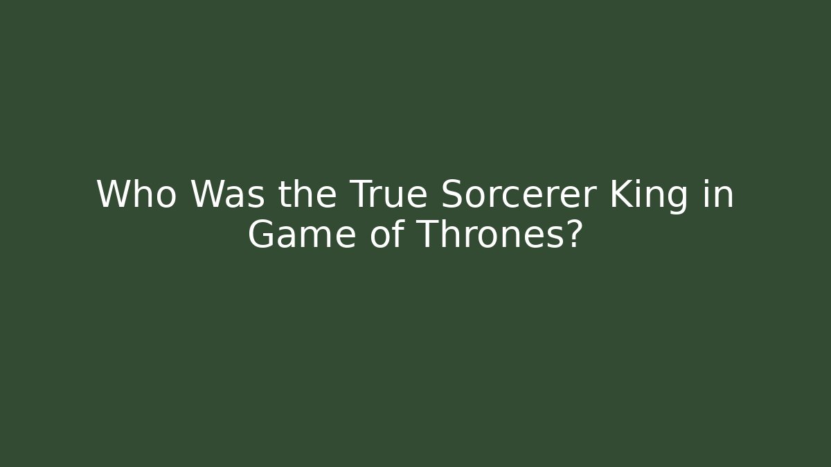 Who Was the True Sorcerer King in Game of Thrones?