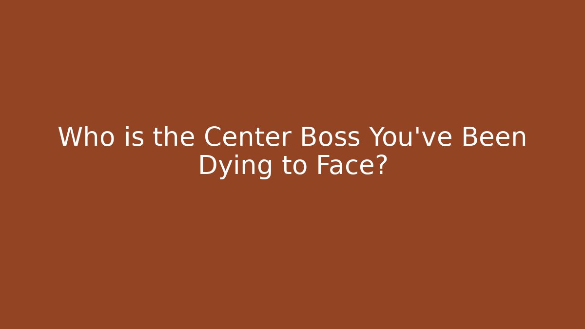 Who is the Center Boss You've Been Dying to Face?