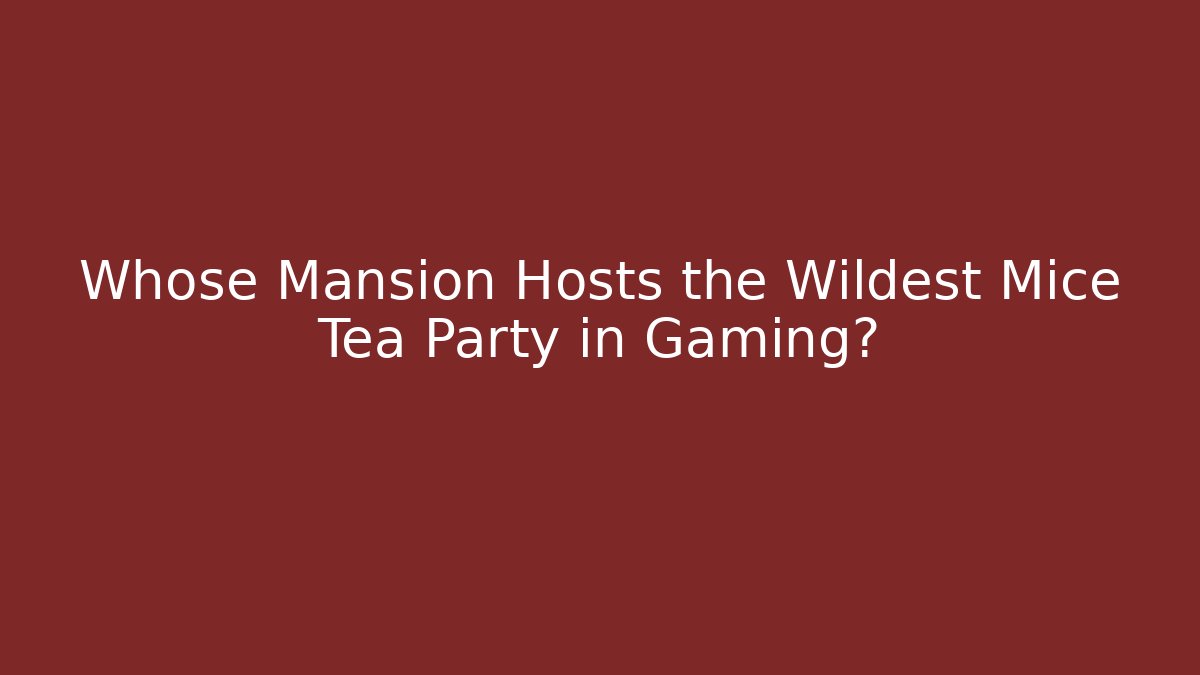 Whose Mansion Hosts the Wildest Mice Tea Party in Gaming?