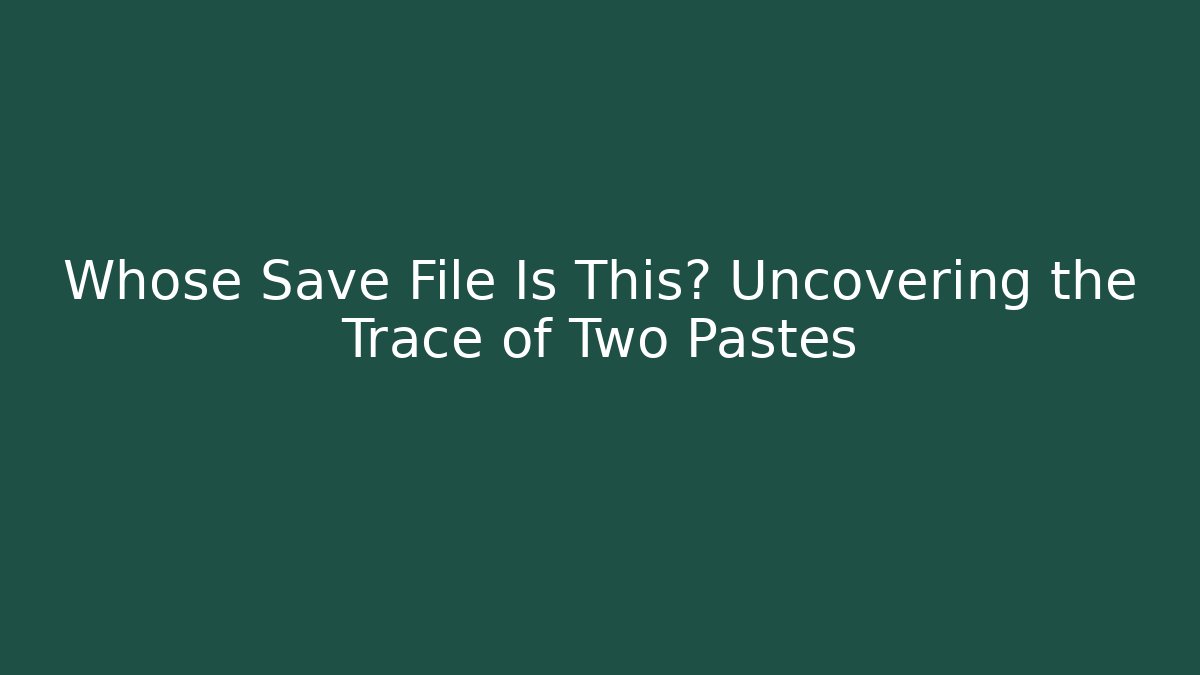 Whose Save File Is This? Uncovering the Trace of Two Pastes