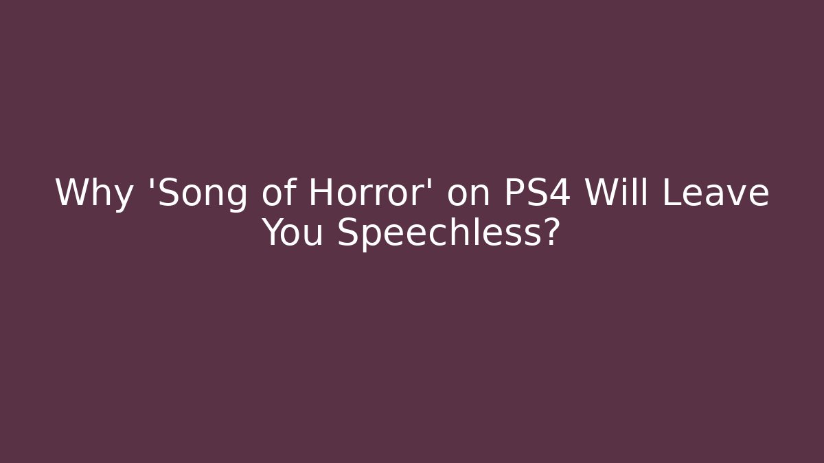 Why 'Song of Horror' on PS4 Will Leave You Speechless?