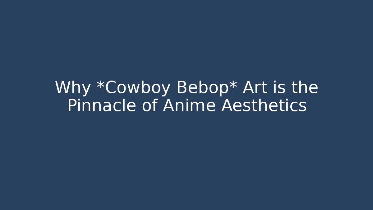 Why *Cowboy Bebop* Art is the Pinnacle of Anime Aesthetics