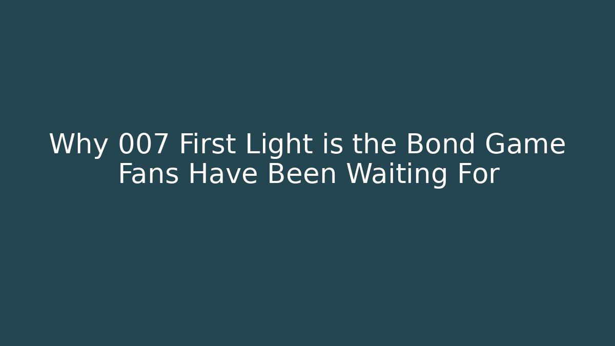 Why 007 First Light is the Bond Game Fans Have Been Waiting For