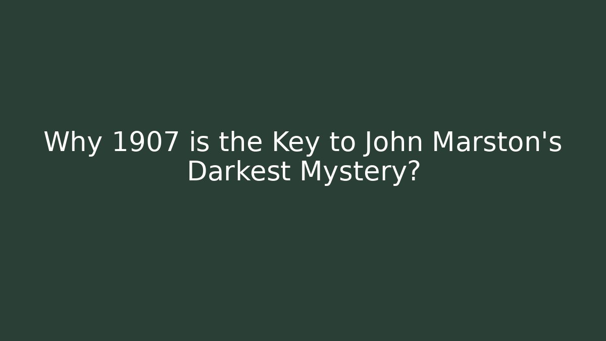 Why 1907 is the Key to John Marston's Darkest Mystery?