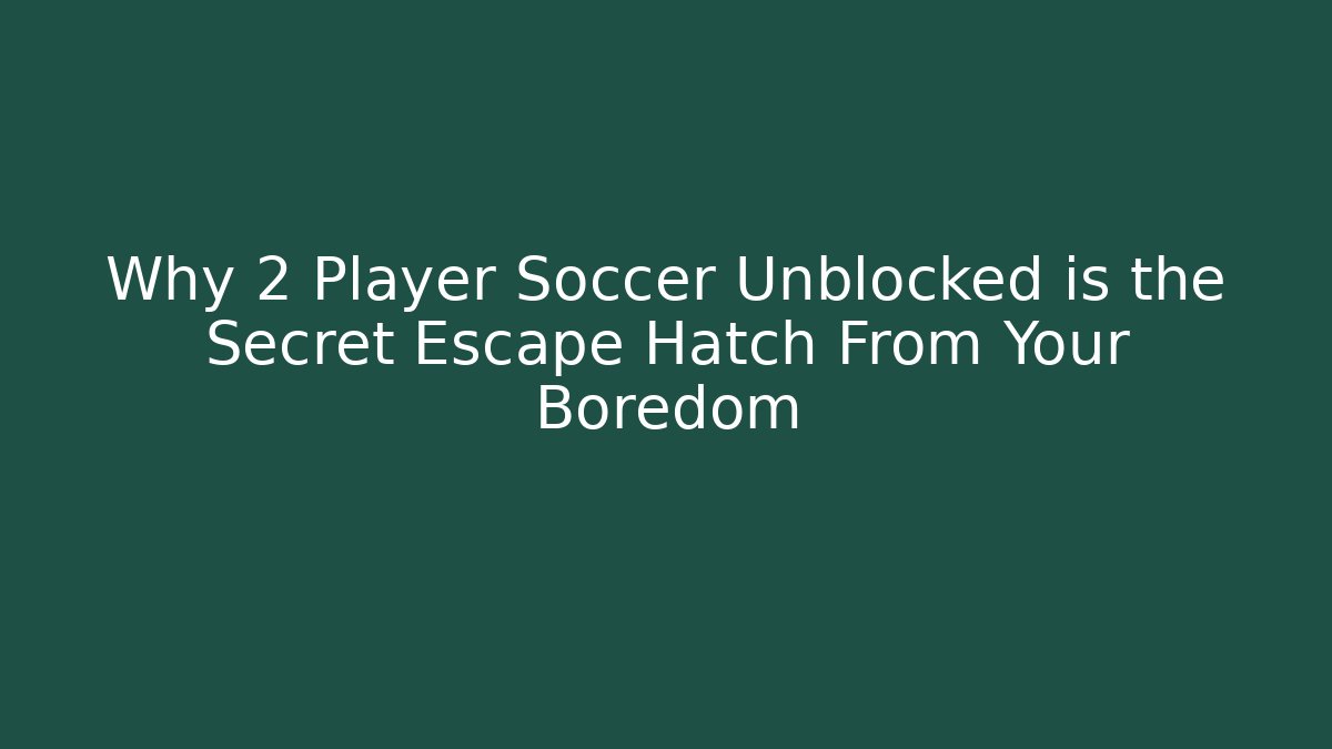 Why 2 Player Soccer Unblocked is the Secret Escape Hatch From Your Boredom