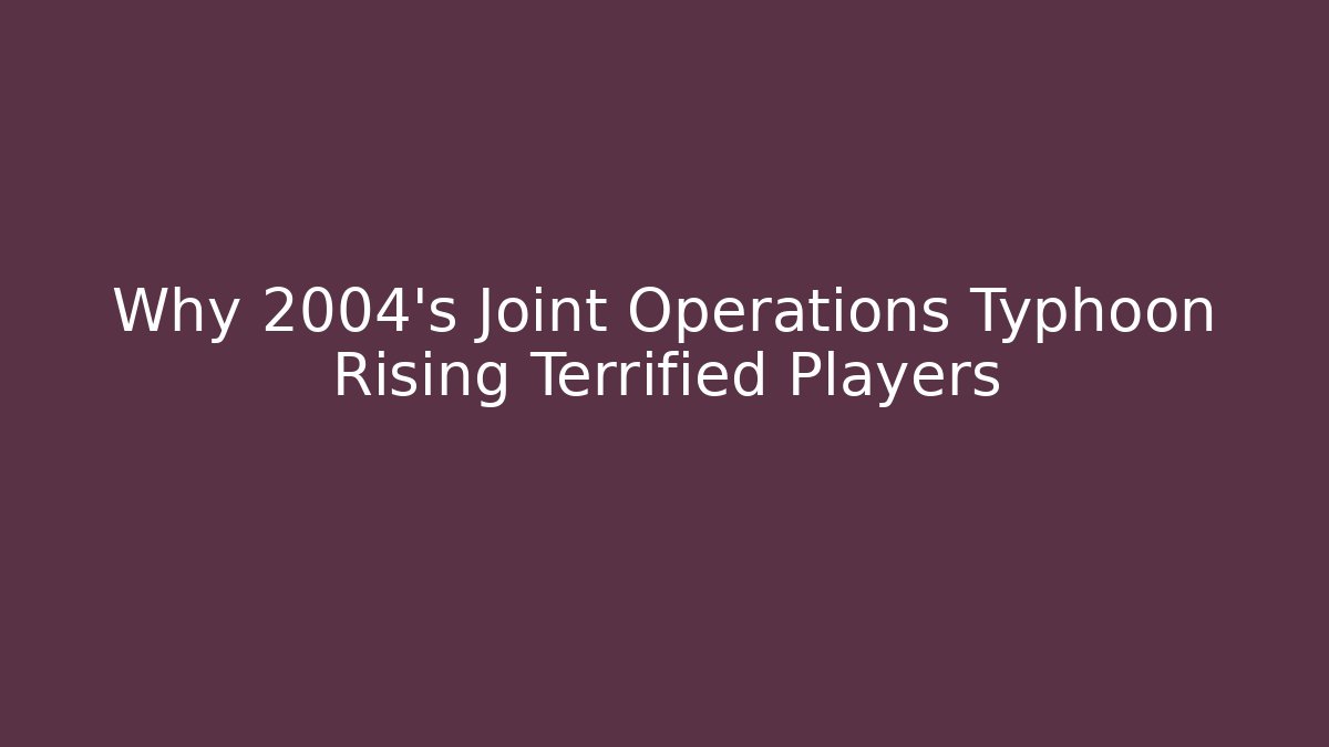 Why 2004's Joint Operations Typhoon Rising Terrified Players