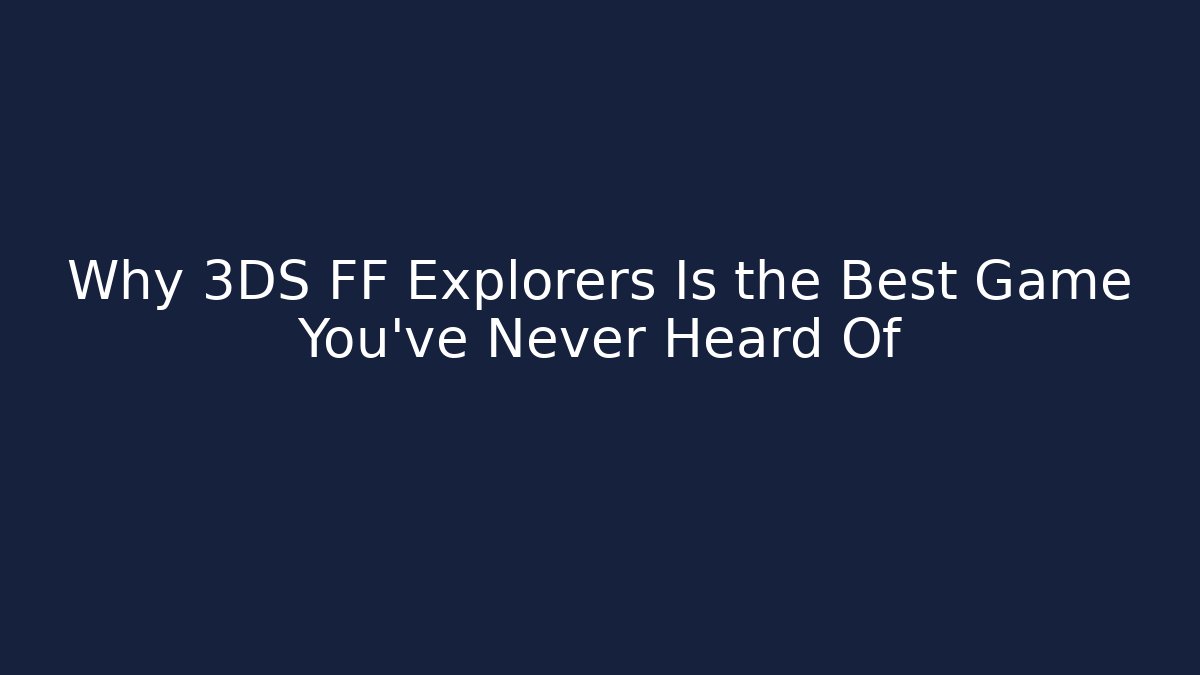 Why 3DS FF Explorers Is the Best Game You’ve Never Heard Of