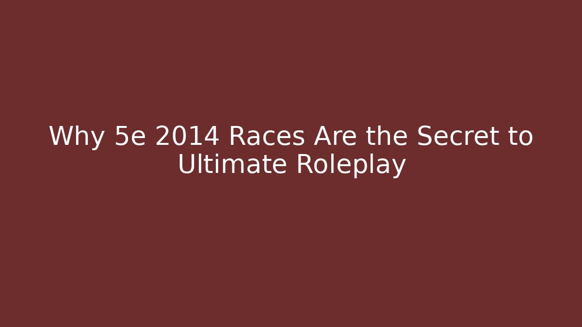 Why 5e 2014 Races Are the Secret to Ultimate Roleplay