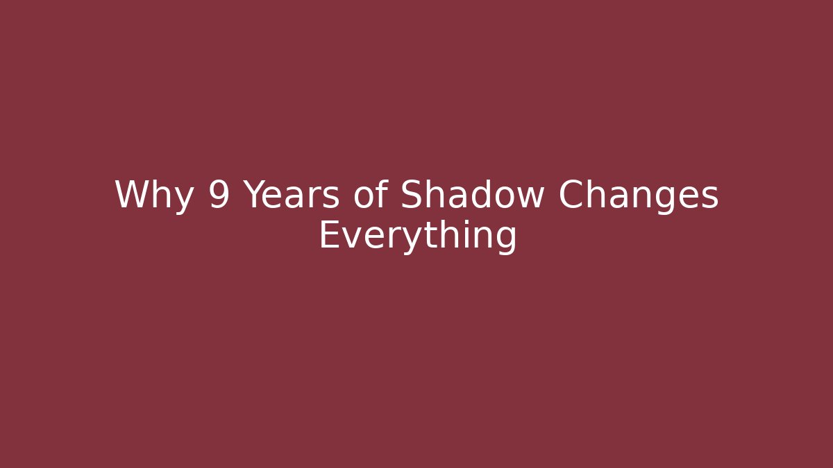 Why 9 Years of Shadow Changes Everything