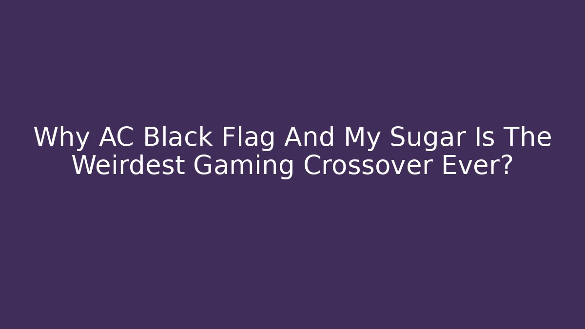 Why AC Black Flag And My Sugar Is The Weirdest Gaming Crossover Ever?