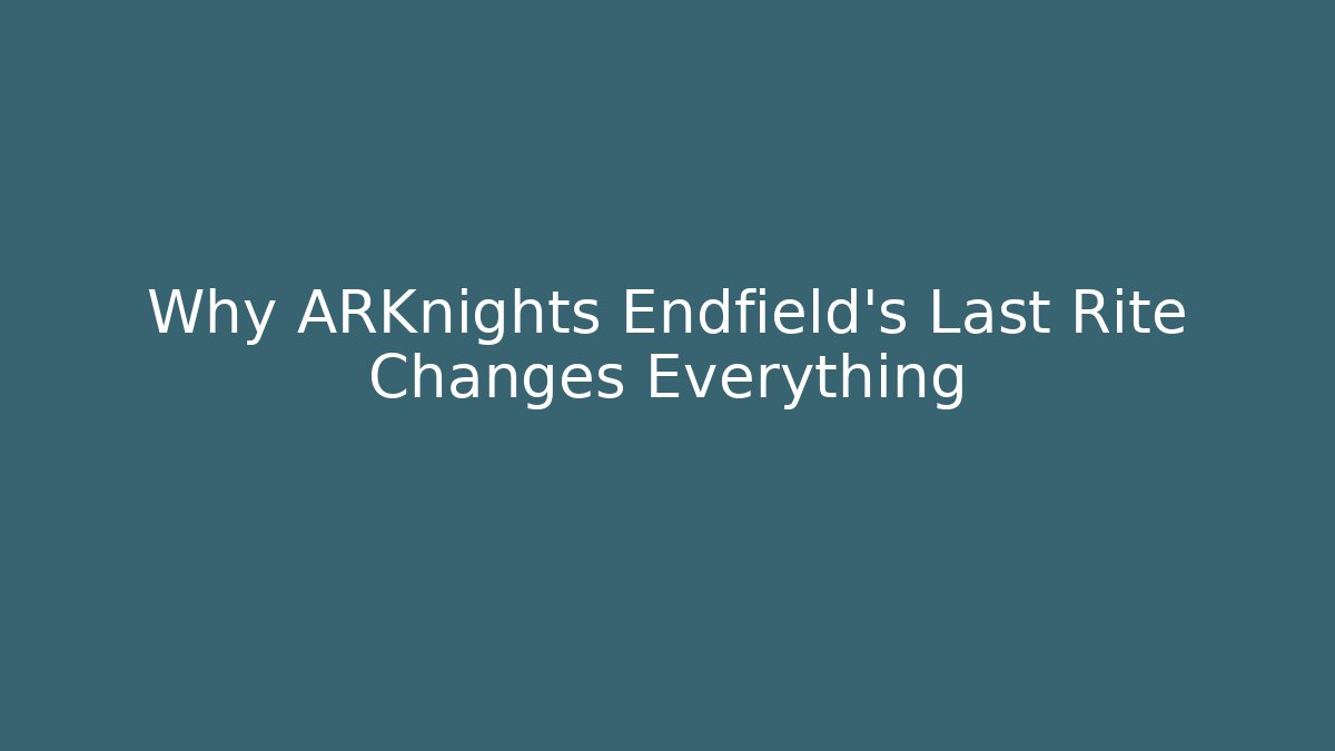 Why ARKnights Endfield’s Last Rite Changes Everything