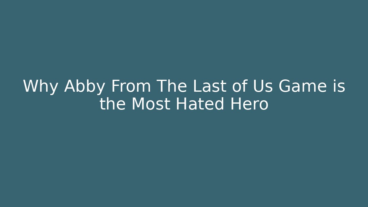 Why Abby From The Last of Us Game is the Most Hated Hero